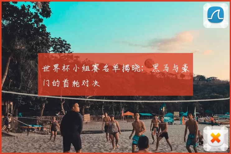 世界杯小组赛名单揭晓:黑马与豪门的首轮对决