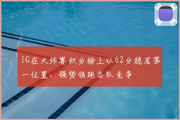 IG在大师赛积分榜上以62分稳居第一位置，强势领跑各队竞争