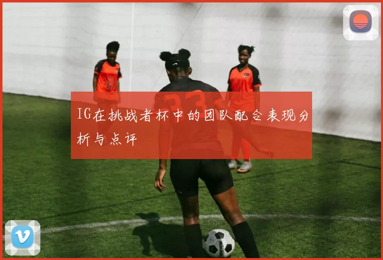 IG在挑战者杯中的团队配合表现分析与点评