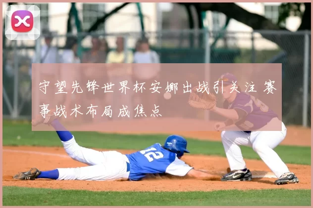 守望先锋世界杯安娜出战引关注 赛事战术布局成焦点