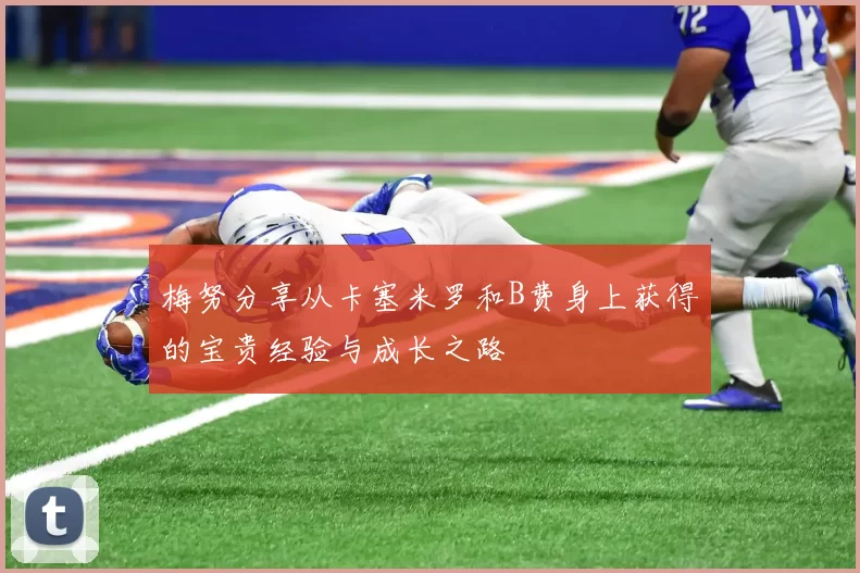 梅努分享从卡塞米罗和B费身上获得的宝贵经验与成长之路