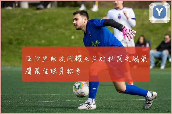 亚沙里助攻闪耀米兰对科莫之战荣膺最佳球员称号