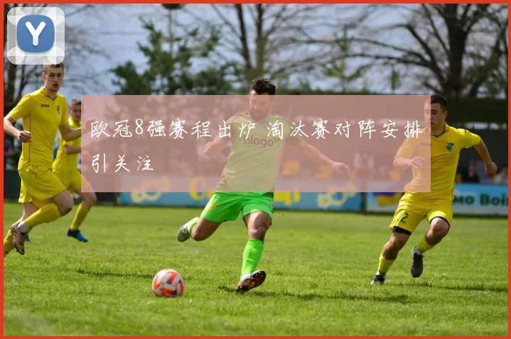 欧冠8强赛程出炉 淘汰赛对阵安排引关注