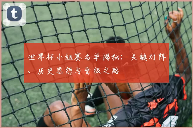世界杯小组赛名单揭秘：关键对阵、历史恩怨与晋级之路