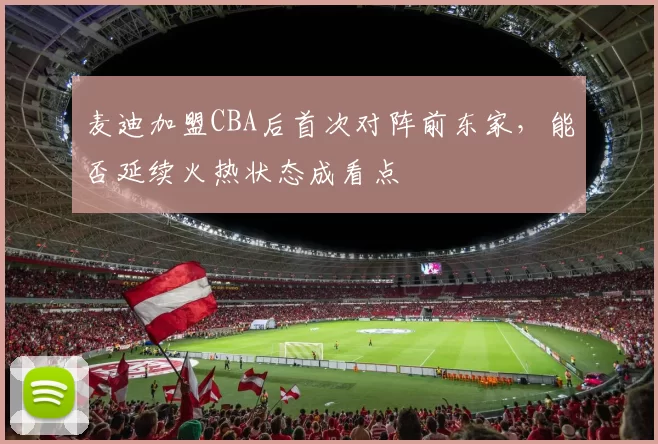 麦迪加盟CBA后首次对阵前东家,能否延续火热状态成看点