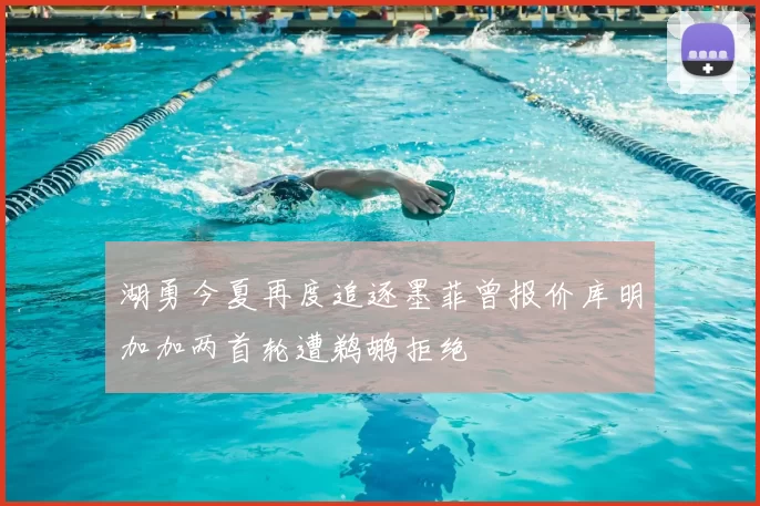 湖勇今夏再度追逐墨菲曾报价库明加加两首轮遭鹈鹕拒绝