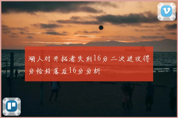 湖人对开拓者失利16分二次进攻得分恰好落后16分分析