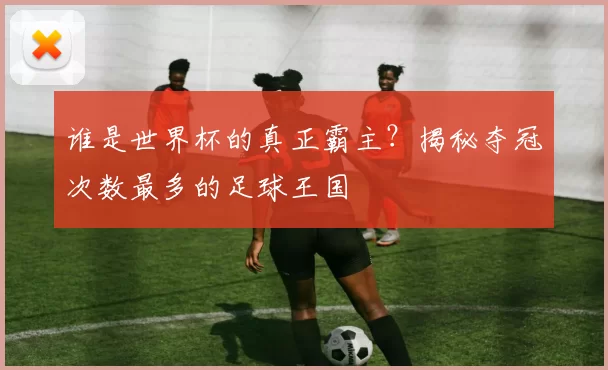谁是世界杯的真正霸主?揭秘夺冠次数最多的足球王国