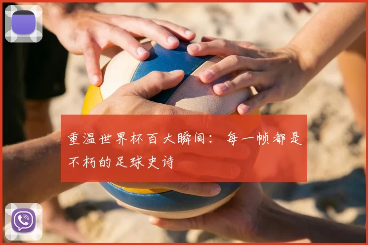 重温世界杯百大瞬间:每一帧都是不朽的足球史诗
