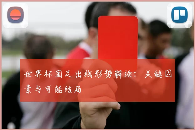 世界杯国足出线形势解读：关键因素与可能结局