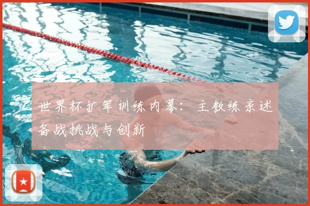 世界杯扩军训练内幕：主教练亲述备战挑战与创新