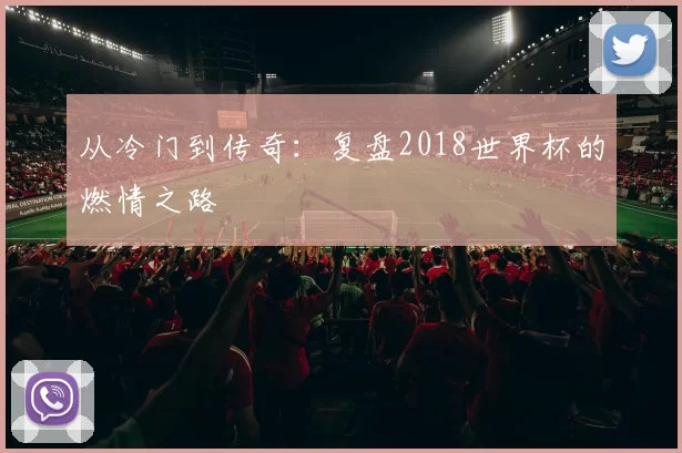 从冷门到传奇：复盘2018世界杯的燃情之路