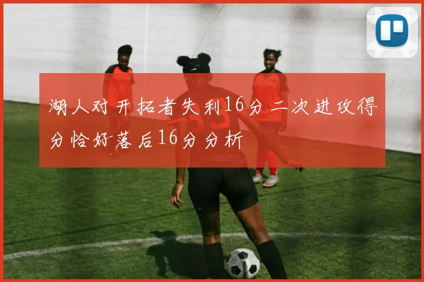 湖人对开拓者失利16分二次进攻得分恰好落后16分分析