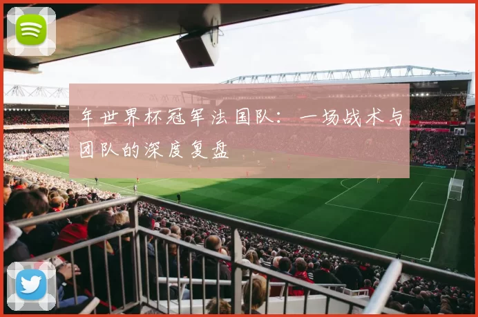 年世界杯冠军法国队:一场战术与团队的深度复盘