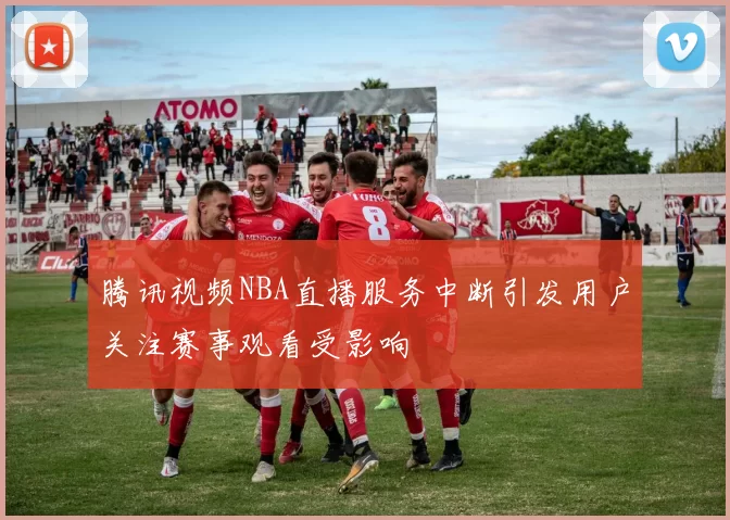 腾讯视频NBA直播服务中断引发用户关注赛事观看受影响