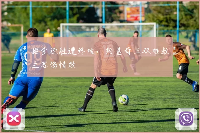 掘金连胜遭终结,约基奇三双难救主客场惜败
