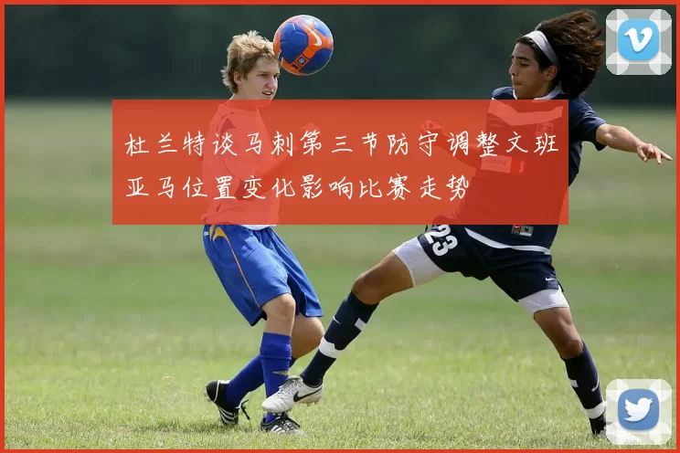 杜兰特谈马刺第三节防守调整文班亚马位置变化影响比赛走势
