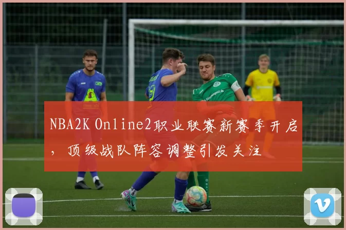 NBA2K Online2职业联赛新赛季开启,顶级战队阵容调整引发关注
