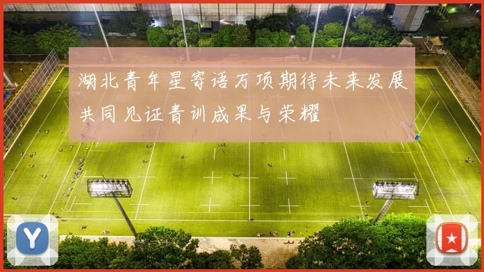 湖北青年星寄语万项期待未来发展共同见证青训成果与荣耀